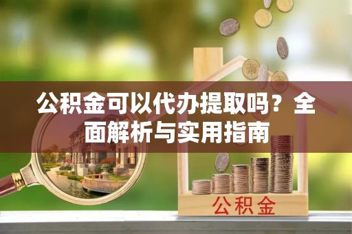 大冶公积金可以代办提取吗？全面解析与实用指南