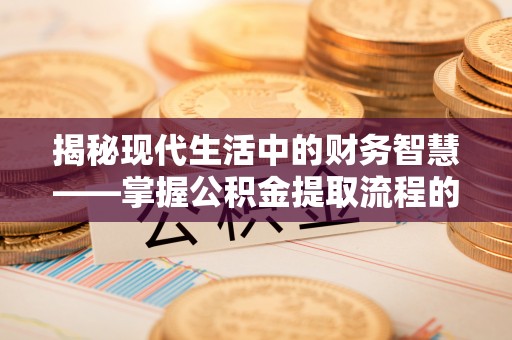 大冶揭秘现代生活中的财务智慧——掌握公积金提取流程的关键步骤
