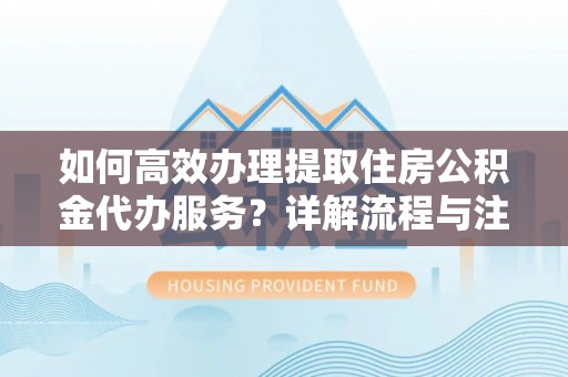 大冶如何高效办理提取住房公积金代办服务？详解流程与注意事项