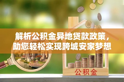 大冶解析公积金异地贷款政策，助您轻松实现跨城安家梦想