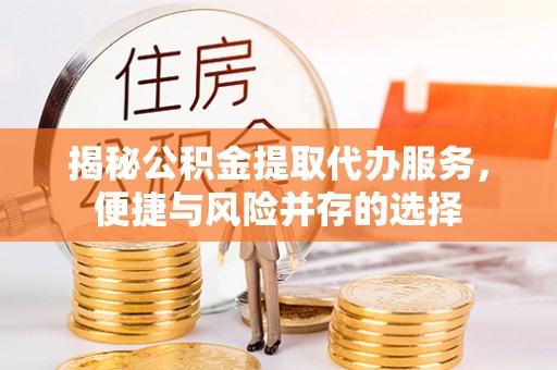 大冶揭秘公积金提取代办服务，便捷与风险并存的选择