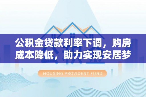 大冶公积金贷款利率下调，购房成本降低，助力实现安居梦想