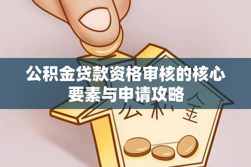 大冶公积金贷款资格审核的核心要素与申请攻略