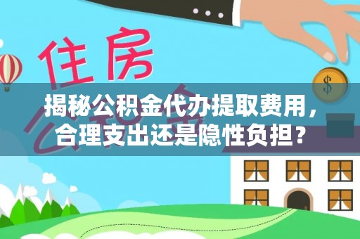 大冶揭秘公积金代办提取费用，合理支出还是隐性负担？