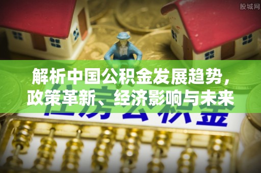 大冶解析中国公积金发展趋势，政策革新、经济影响与未来展望