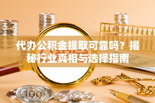 大冶代办公积金提取可靠吗？揭秘行业真相与选择指南