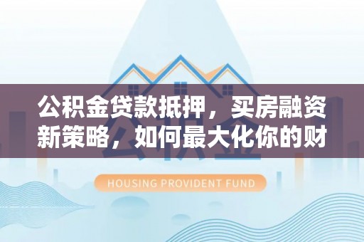 大冶公积金贷款抵押，买房融资新策略，如何最大化你的财务自由