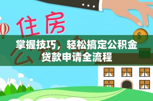 大冶掌握技巧，轻松搞定公积金贷款申请全流程