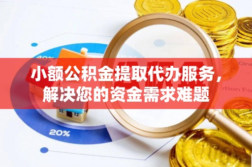 大冶小额公积金提取代办服务，解决您的资金需求难题