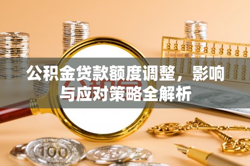 大冶公积金贷款额度调整，影响与应对策略全解析