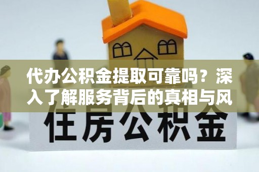 大冶代办公积金提取可靠吗？深入了解服务背后的真相与风险