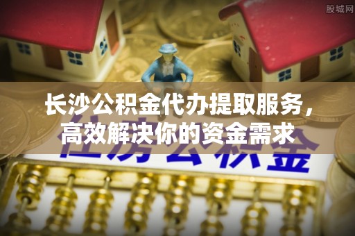 大冶长沙公积金代办提取服务，高效解决你的资金需求