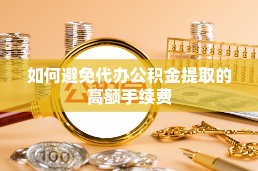 大冶如何避免代办公积金提取的高额手续费