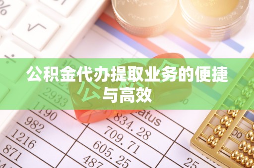 大冶公积金代办提取业务的便捷与高效
