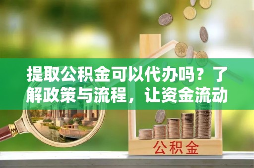 大冶提取公积金可以代办吗？了解政策与流程，让资金流动更轻松