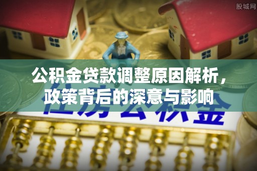 大冶公积金贷款调整原因解析，政策背后的深意与影响