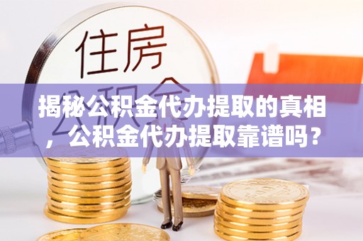 大冶揭秘公积金代办提取的真相，公积金代办提取靠谱吗？