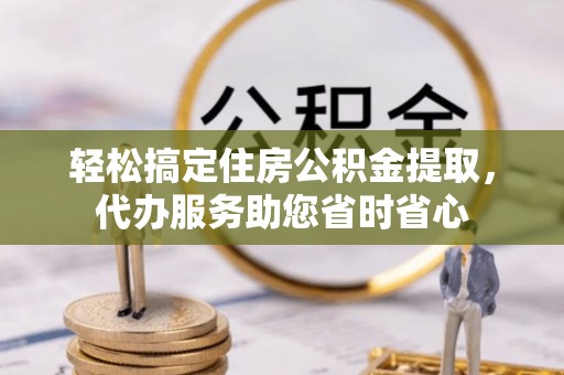 大冶轻松搞定住房公积金提取，代办服务助您省时省心