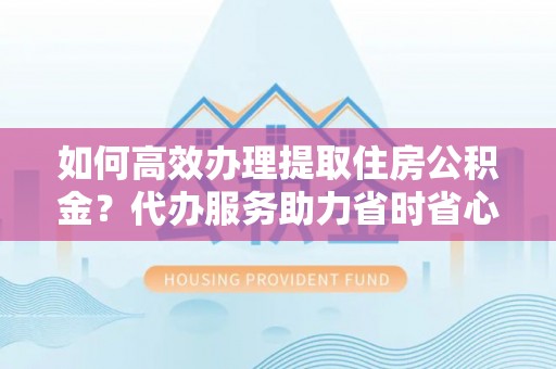 大冶如何高效办理提取住房公积金？代办服务助力省时省心