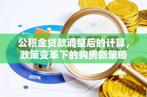 大冶公积金贷款调整后的计算，政策变革下的购房新策略