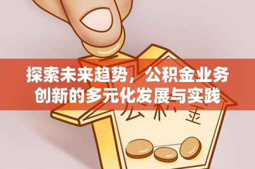 大冶探索未来趋势，公积金业务创新的多元化发展与实践