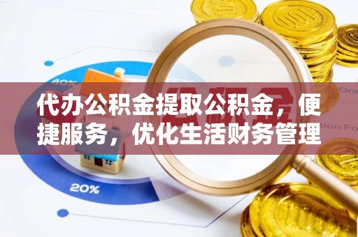 大冶代办公积金提取公积金，便捷服务，优化生活财务管理