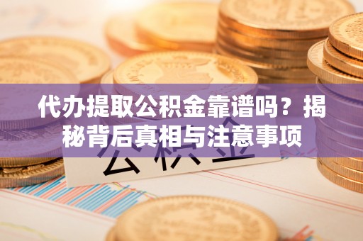 大冶代办提取公积金靠谱吗？揭秘背后真相与注意事项