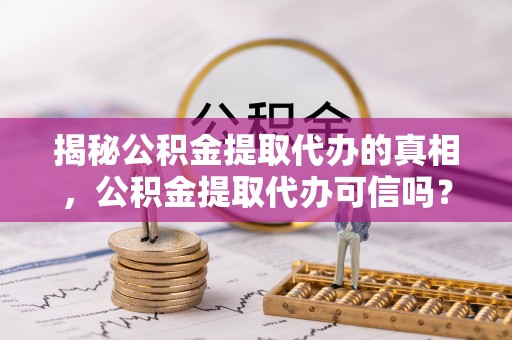 大冶揭秘公积金提取代办的真相，公积金提取代办可信吗？