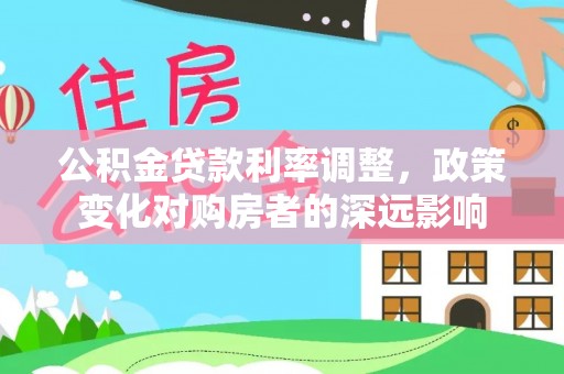 大冶公积金贷款利率调整，政策变化对购房者的深远影响