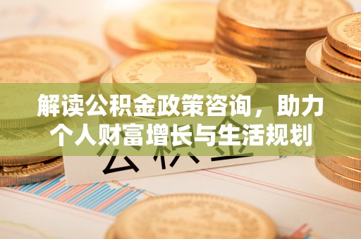 大冶解读公积金政策咨询，助力个人财富增长与生活规划