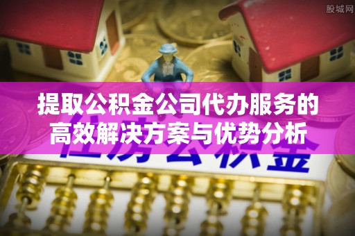 大冶提取公积金公司代办服务的高效解决方案与优势分析