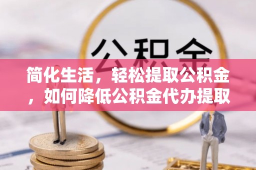 大冶简化生活，轻松提取公积金，如何降低公积金代办提取的费用？