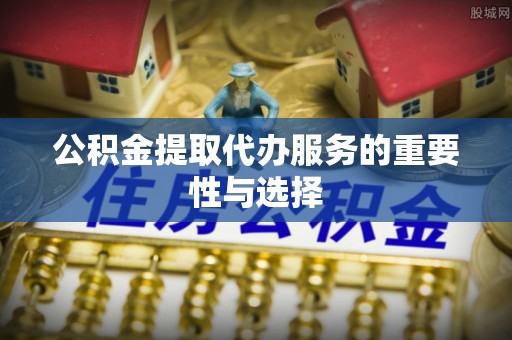 大冶公积金提取代办服务的重要性与选择