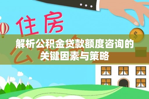 大冶解析公积金贷款额度咨询的关键因素与策略