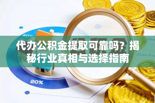 大冶代办公积金提取可靠吗？揭秘行业真相与选择指南