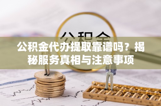 大冶公积金代办提取靠谱吗？揭秘服务真相与注意事项