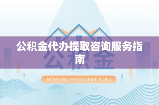 大冶公积金代办提取咨询服务指南