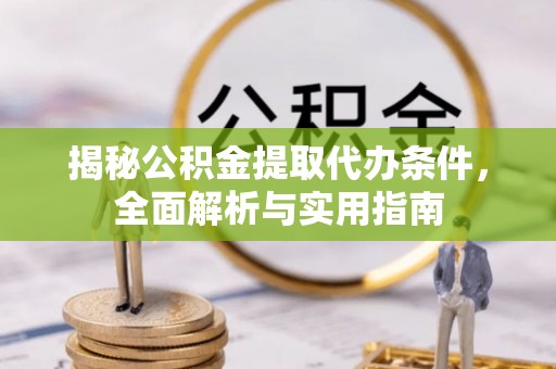 大冶揭秘公积金提取代办条件，全面解析与实用指南