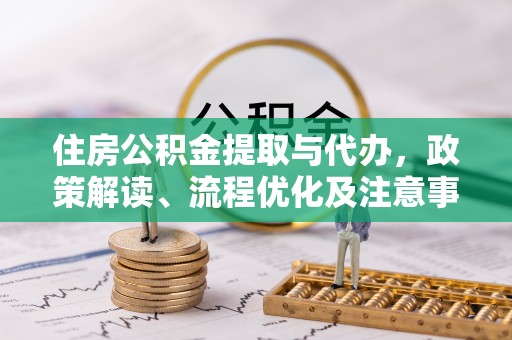 大冶住房公积金提取与代办，政策解读、流程优化及注意事项