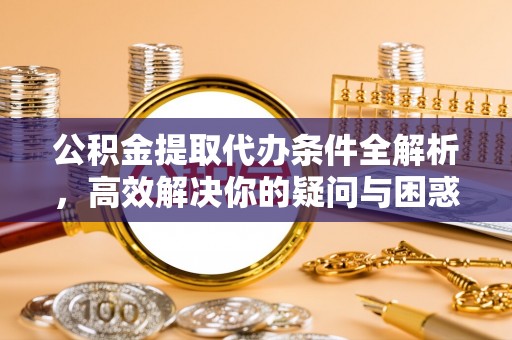 大冶公积金提取代办条件全解析，高效解决你的疑问与困惑