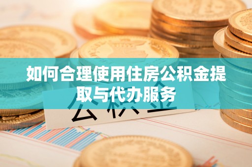 大冶如何合理使用住房公积金提取与代办服务