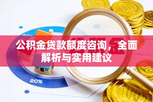 大冶公积金贷款额度咨询，全面解析与实用建议