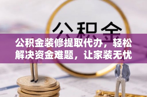 大冶公积金装修提取代办，轻松解决资金难题，让家装无忧