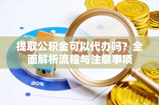 大冶提取公积金可以代办吗？全面解析流程与注意事项