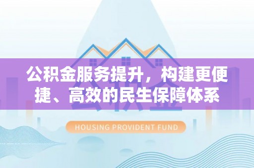 大冶公积金服务提升，构建更便捷、高效的民生保障体系