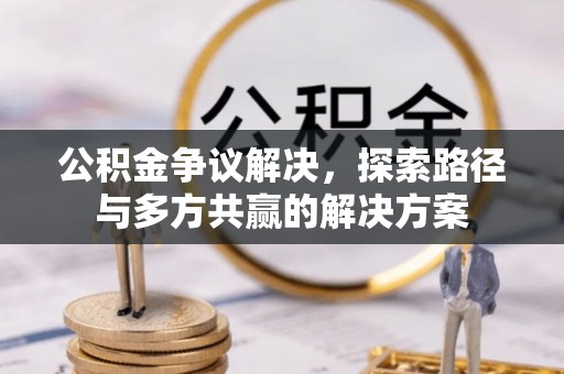 大冶公积金争议解决，探索路径与多方共赢的解决方案
