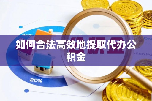 大冶如何合法高效地提取代办公积金