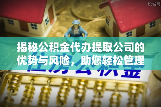 大冶揭秘公积金代办提取公司的优势与风险，助您轻松管理财务