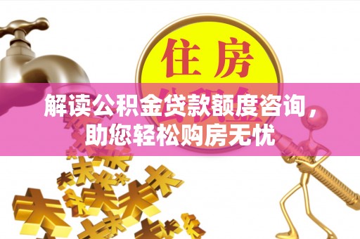 大冶解读公积金贷款额度咨询，助您轻松购房无忧