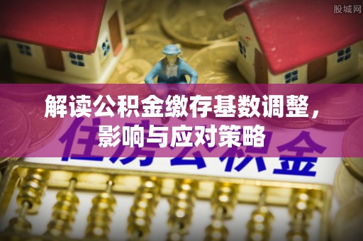 大冶解读公积金缴存基数调整，影响与应对策略